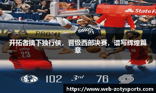 开拓者擒下独行侠，晋级西部决赛，谱写辉煌篇章