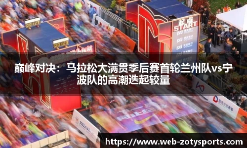 巅峰对决：马拉松大满贯季后赛首轮兰州队vs宁波队的高潮迭起较量