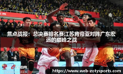 焦点战报：总决赛排名赛江苏肯帝亚对阵广东宏远的巅峰之战